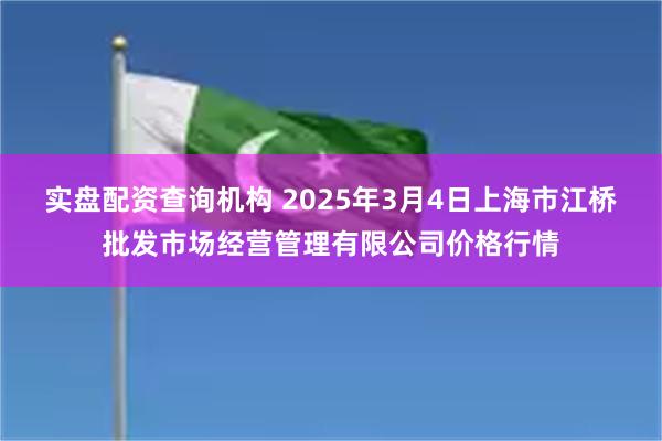 实盘配资查询机构 2025年3月4日上海市江桥批发市场经营管理有限公司价格行情