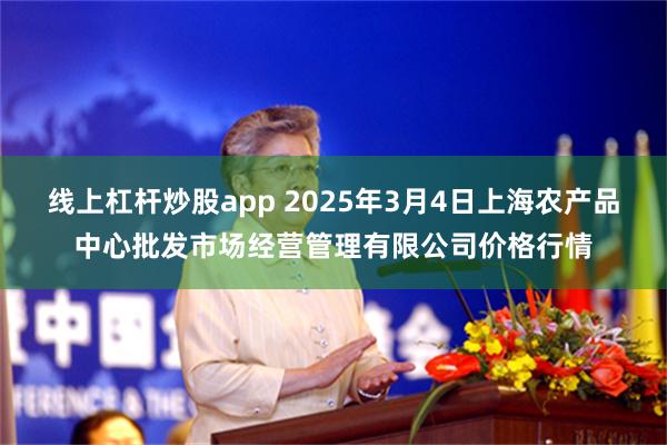 线上杠杆炒股app 2025年3月4日上海农产品中心批发市场经营管理有限公司价格行情