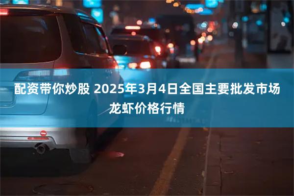 配资带你炒股 2025年3月4日全国主要批发市场龙虾价格行情